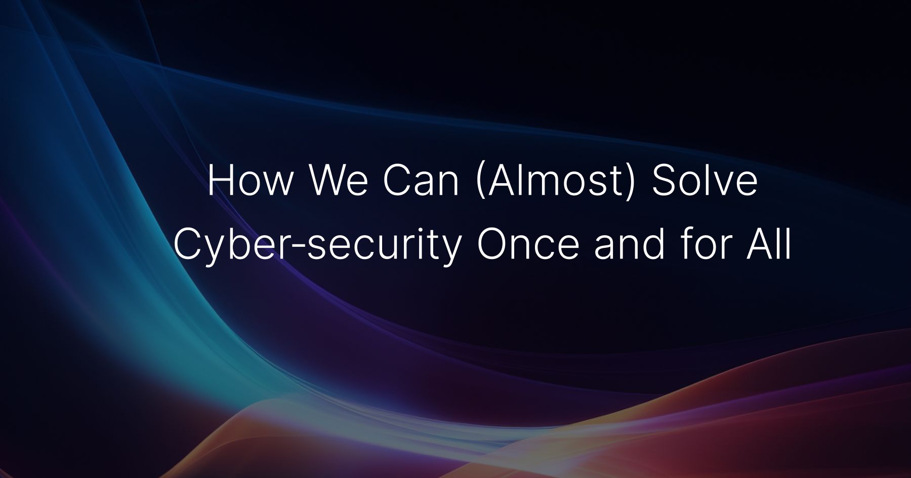 How We Can (Almost) Solve Cybersecurity Once and for All